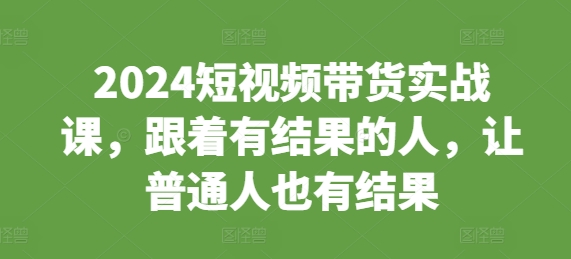 2024短视频带货实战课，跟着有结果的人，让普通人也有结果-我爱发帖