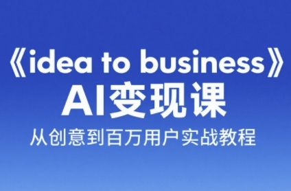 《idea to business》AI变成变现课，从创意到百万用户实战教程-我爱发帖