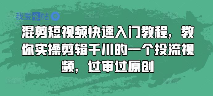 混剪短视频快速入门教程，教你实操剪辑千川的一个投流视频，过审过原创-我爱发帖