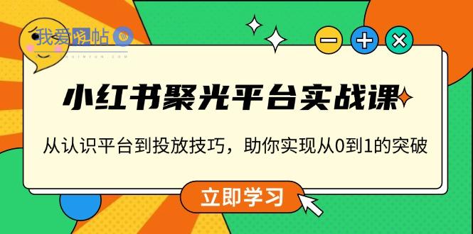 小红书 聚光平台实战课，从认识平台到投放技巧，助你实现从0到1的突破-我爱发帖