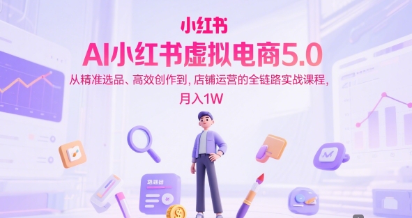 AI小红书虚拟电商5.0，从精准选品、高效创作到，店铺运营的全链路实战课程，月入1W(更新中)-我爱发帖