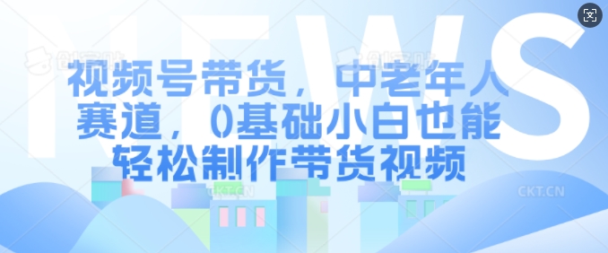 视频号带货，中老年人赛道，0基础小白也能轻松制作带货视频-我爱发帖