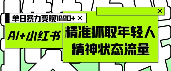 AI+小红书图文，精准抓取年轻人精神状态流量，单日暴力变现多张-我爱发帖