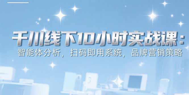 6月千川线下10小时实战课：智能体分析，扫码即用系统，品牌营销策略-我爱发帖