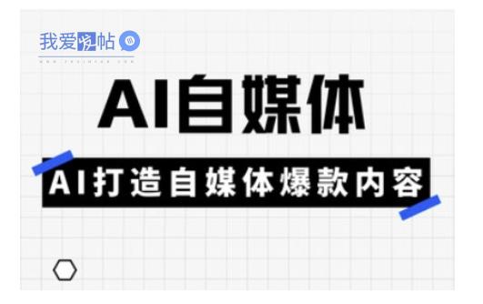 Ai自媒体实操课，AI打造自媒体爆款内容-我爱发帖