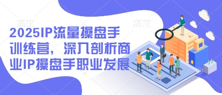 2025IP流量操盘手训练营，深入剖析商业IP操盘手职业发展-我爱发帖