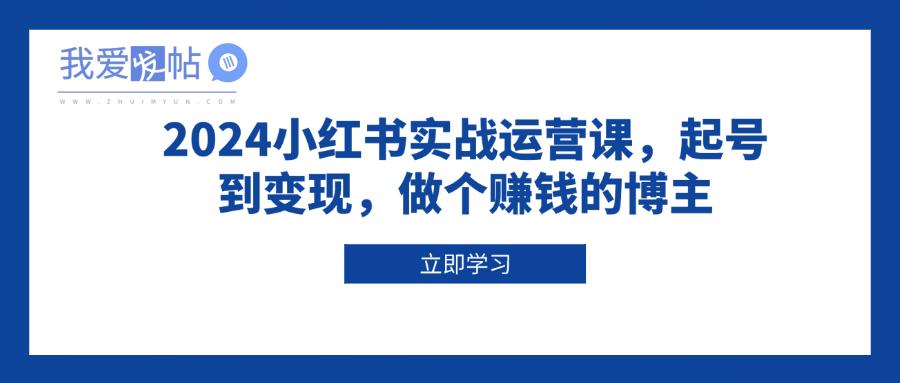 2024小红书实战运营课，起号到变现，做个赚钱的博主-我爱发帖
