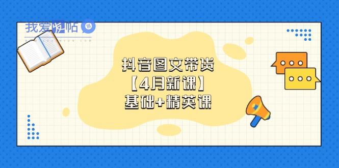 抖音图文带货【4月新课】基础+精英课：0基础小白必学 掌握各赛道带货技巧-我爱发帖
