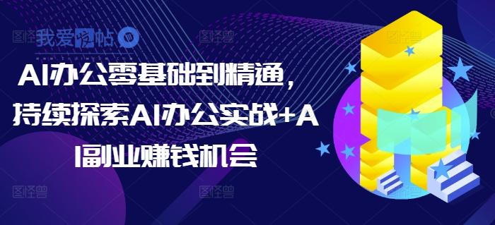 AI办公零基础到精通，持续探索AI办公实战+AI副业赚钱机会-我爱发帖