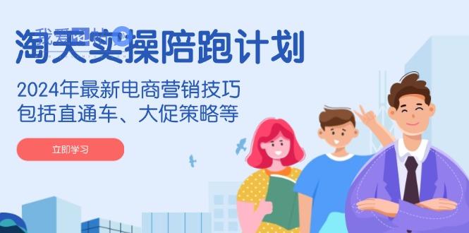 淘天实操陪跑计划，2024年最新电商营销技巧，包括直通车、大促策略等-我爱发帖
