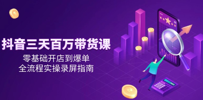 抖音三天百万带货课，零基础开店到爆单，全流程实操录屏指南-我爱发帖