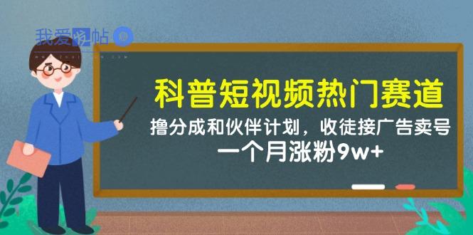 科普短视频热门赛道：撸分成和伙伴计划，收徒接广告卖号，一个月涨粉9w+-我爱发帖