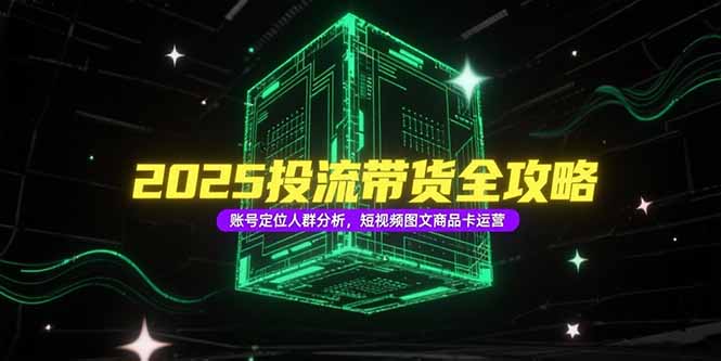 2025投流带货全攻略，账号定位人群分析，短视频图文商品卡运营-我爱发帖
