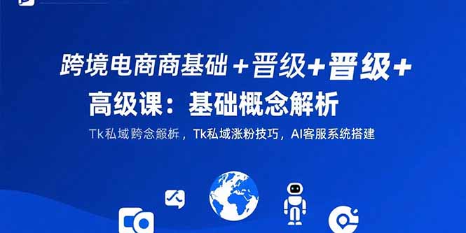 跨境电商基础+晋级+高级课：基础概念解析,Tk私域涨粉技巧,AI客服系统搭建-我爱发帖