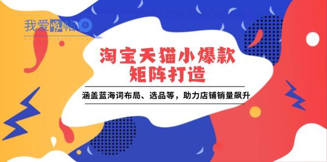 淘宝天猫小爆款矩阵打造：涵盖蓝海词布局、选品等，助力店铺销量飙升-我爱发帖