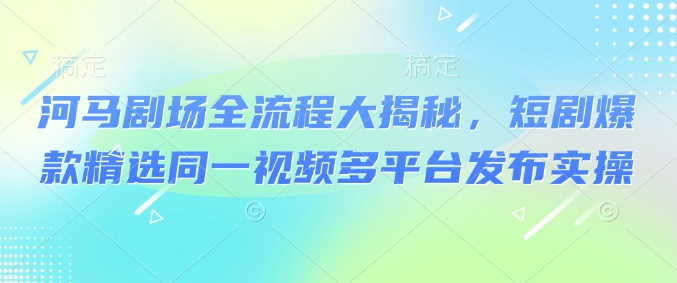 河马剧场全流程大揭秘，短剧爆款精选同一视频多平台发布实操-我爱发帖
