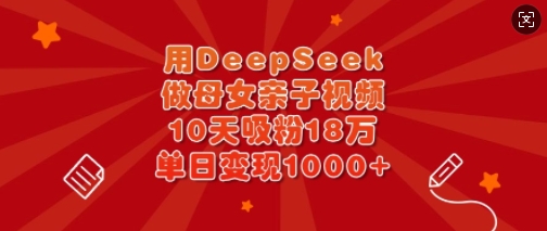 用DeepSeek做母女亲子视频，10天吸粉18万，单日变现多张-我爱发帖