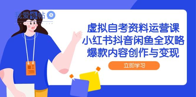 虚拟自考资料运营课，小红书抖音闲鱼全攻略，爆款内容创作与变现-我爱发帖