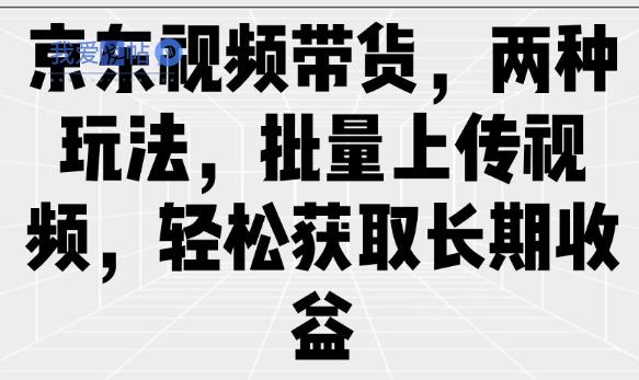京东视频带货，两种玩法，批量上传视频，轻松获取长期收益-我爱发帖