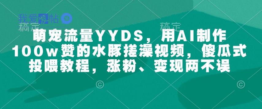 萌宠流量YYDS，用AI制作100w赞的水豚搓澡视频，傻瓜式投喂教程，涨粉、变现两不误-我爱发帖