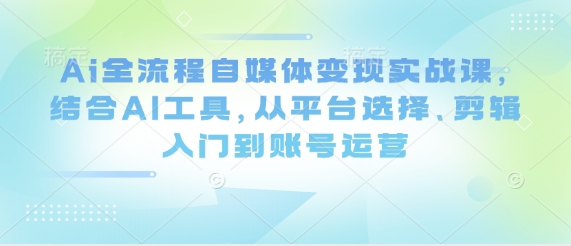 Ai全流程自媒体变现实战课，结合AI工具，从平台选择、剪辑入门到账号运营-我爱发帖