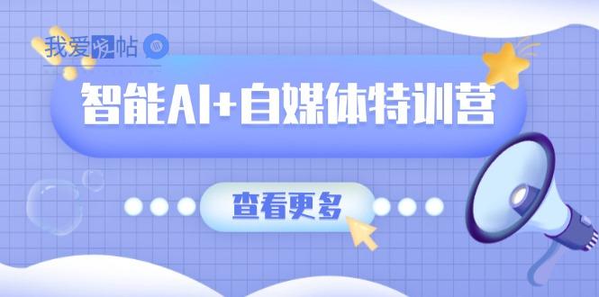 智能AI+自媒体特训营：涵盖文本创作、图像创作、视频创作和职场办公几大类-我爱发帖