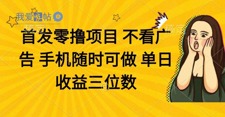 零撸项目 不看广告 手机随时可做 单日收益三位数-我爱发帖