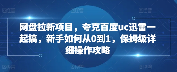 网盘拉新项目，夸克百度uc迅雷一起搞，新手如何从0到1，保姆级详细操作攻略-我爱发帖