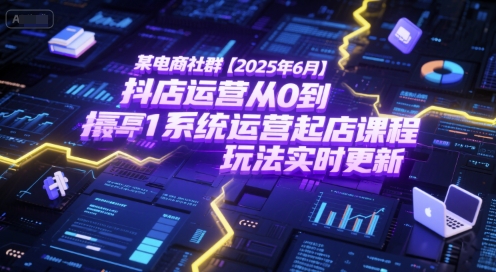 某电商社群【2025年6月】抖店运营从0到1系统运营起店课程，抖店最新玩法实时更新-我爱发帖