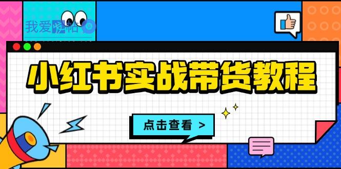 小红书实战带货教程：从开店到选品、笔记制作、发货、售后等全方位指导-我爱发帖