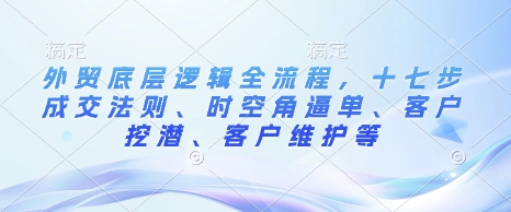 外贸底层逻辑全流程，十七步成交法则、时空角逼单、客户挖潜、客户维护等-我爱发帖