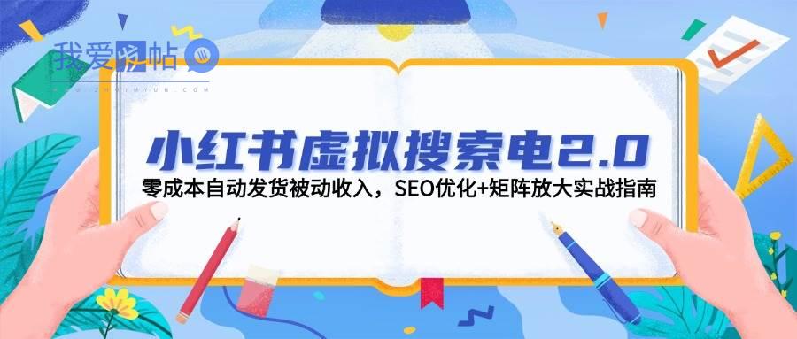 小红书虚拟搜索电2.0，零成本自动发货被动收入，SEO优化+矩阵放大实战指南-我爱发帖