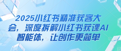 2025小红书精准获客大会，深度拆解小红书获课AI智能体，让创作更简单-我爱发帖