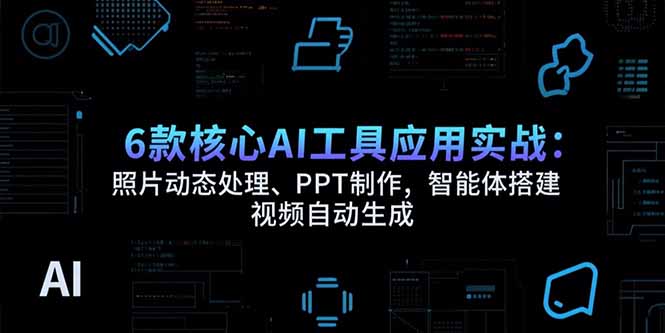6款核心AI工具应用实战：照片动态处理、PPT制作，智能体搭建 视频自动生成-我爱发帖