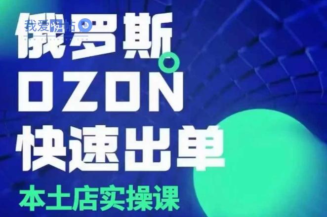 俄罗斯OZON本土店实操课，​OZON本土店运营选品变现-我爱发帖