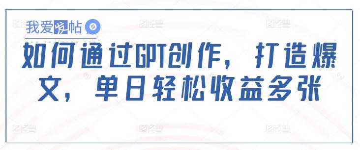 如何通过GPT创作，打造爆文，单日轻松收益多张-我爱发帖