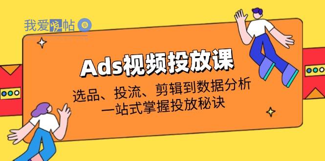Ads视频投放课全解析：选品、投流、剪辑到数据分析，一站式掌握投放秘诀-我爱发帖