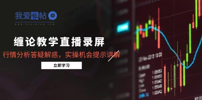 缠论教学直播录屏，行情分析答疑解惑，实操机会提示讲解(5月-我爱发帖