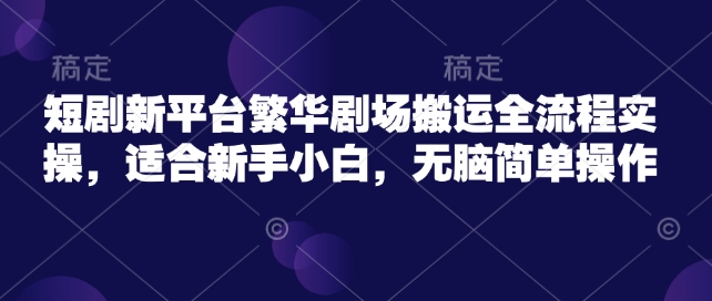 短剧新平台繁华剧场搬运全流程实操，适合新手小白，无脑简单操作-我爱发帖