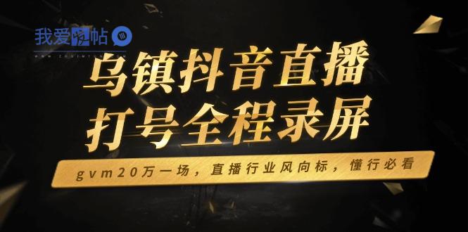 乌镇抖音直播打号全程录屏，gvm20万一场，直播行业风向标，懂行必看-我爱发帖