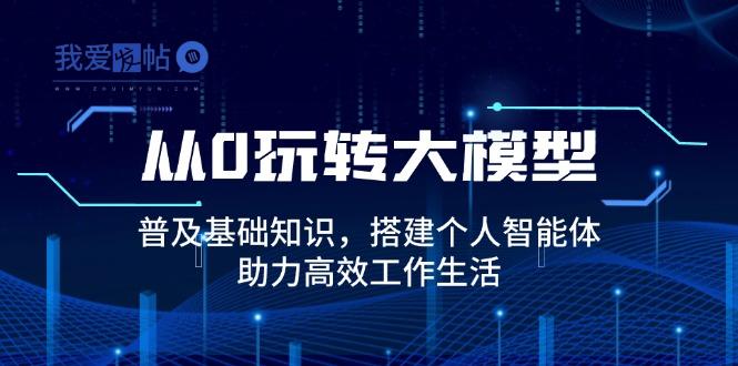 从0玩转大模型，普及基础知识，搭建个人智能体，助力高效工作生活-我爱发帖