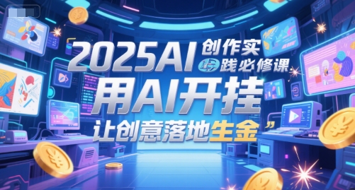 2025AI创作实践必修课，用AI开挂，让创意落地生金-我爱发帖