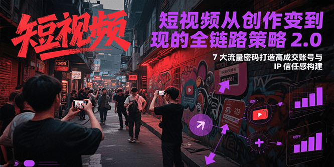 短视频从创作到变现的全链路策略2.0，7大流量密码构建IP信任感打造高成交账号-我爱发帖