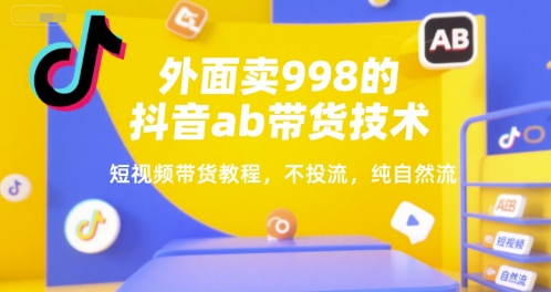 外面卖998的抖音ab带货技术，短视频带货教程，不投流，纯自然流-我爱发帖