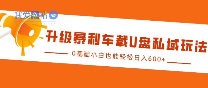 升级暴利车载U盘私域玩法，0基础小白也能轻松日入多张【揭秘】-我爱发帖