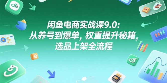 闲鱼电商实战课9.0：从养号到爆单，权重提升秘籍，选品上架全流程-我爱发帖