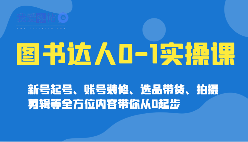图书达人0-1实操课，新号起号、账号装修、选品带货、拍摄剪辑等全方位内容带你从0起步-我爱发帖
