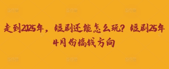 走到2025年，短剧还能怎么玩？短剧25年4月份搞钱方向-我爱发帖