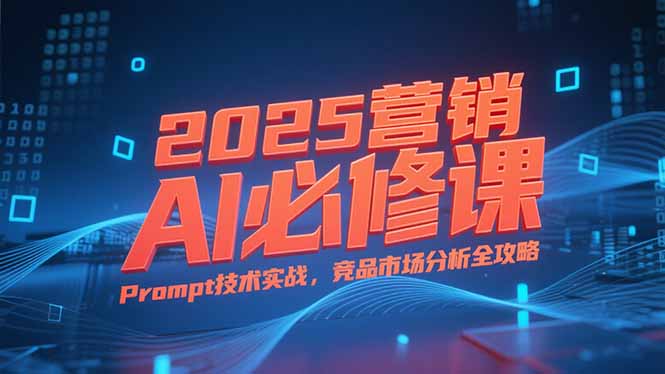 2025营销AI必修课，业务拆解逻辑，Prompt技术实战，竞品市场分析全攻略-我爱发帖