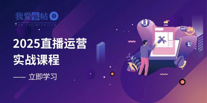2025直播运营实战课程，零基础入门到流量优化，快速提升直播间表现-我爱发帖